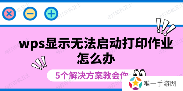 wps显示无法启动打印作业怎么办 5个解决方案教会你 wps显示无法启动打印作业怎么办 5个解决方案教会你